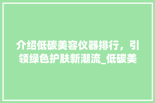 介绍低碳美容仪器排行，引领绿色护肤新潮流_低碳美容仪器排名 介绍低碳美容仪器排行，引领绿色护肤新潮流_低碳美容仪器排名 养生保健