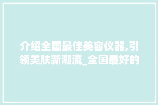 介绍全国最佳美容仪器,引领美肤新潮流_全国最好的美容仪器 介绍全国最佳美容仪器,引领美肤新潮流_全国最好的美容仪器 旅行地理