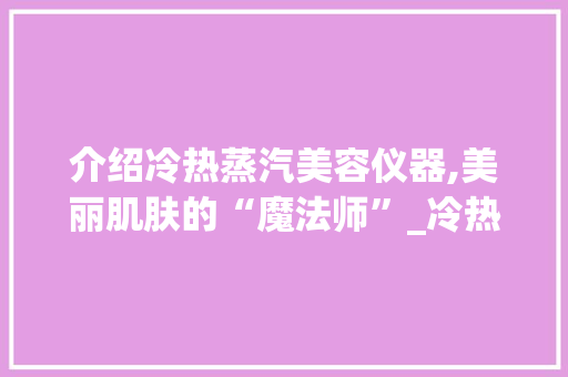 介绍冷热蒸汽美容仪器,美丽肌肤的“魔法师”_冷热蒸汽美容仪器图片 介绍冷热蒸汽美容仪器,美丽肌肤的“魔法师”_冷热蒸汽美容仪器图片 旅行地理