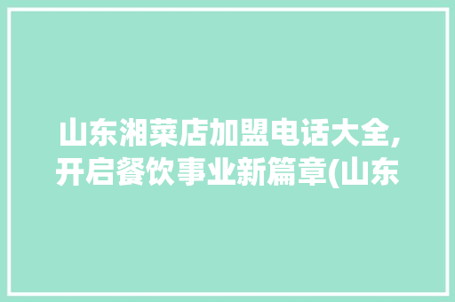 山东湘菜店加盟电话大全,开启餐饮事业新篇章(山东湘菜店加盟电话大全) 山东湘菜店加盟电话大全,开启餐饮事业新篇章(山东湘菜店加盟电话大全) 饮食拾萃