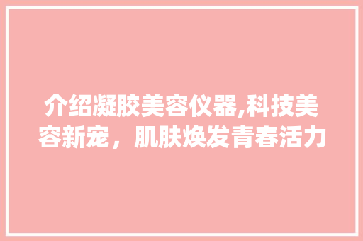 介绍凝胶美容仪器,科技美容新宠，肌肤焕发青春活力_凝胶美容仪器介绍视频 介绍凝胶美容仪器,科技美容新宠，肌肤焕发青春活力_凝胶美容仪器介绍视频 养生保健