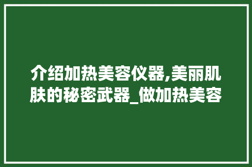 介绍加热美容仪器,美丽肌肤的秘密武器_做加热美容仪器好处 介绍加热美容仪器,美丽肌肤的秘密武器_做加热美容仪器好处 饮食拾萃