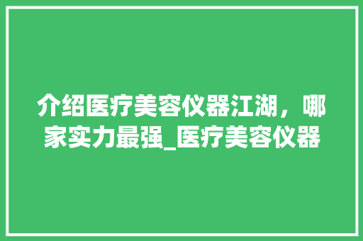 介绍医疗美容仪器江湖，哪家实力最强_医疗美容仪器哪家好啊 介绍医疗美容仪器江湖，哪家实力最强_医疗美容仪器哪家好啊 服饰装扮