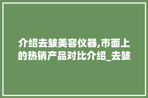 介绍去皱美容仪器,市面上的热销产品对比介绍_去皱美容仪器对比 介绍去皱美容仪器,市面上的热销产品对比介绍_去皱美容仪器对比 养生保健