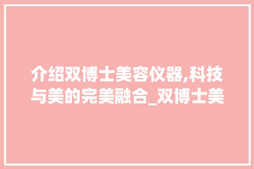 介绍双博士美容仪器,科技与美的完美融合_双博士美容仪器操作 介绍双博士美容仪器,科技与美的完美融合_双博士美容仪器操作 家居时尚