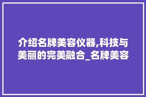 介绍名牌美容仪器,科技与美丽的完美融合_名牌美容仪器有哪些 介绍名牌美容仪器,科技与美丽的完美融合_名牌美容仪器有哪些 旅行地理