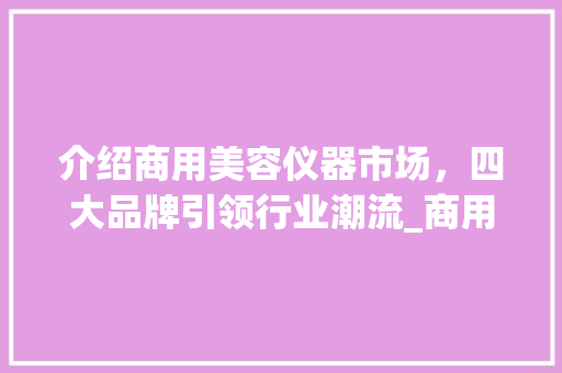 介绍商用美容仪器市场，四大品牌引领行业潮流_商用美容仪器推荐品牌 介绍商用美容仪器市场，四大品牌引领行业潮流_商用美容仪器推荐品牌 动手制作