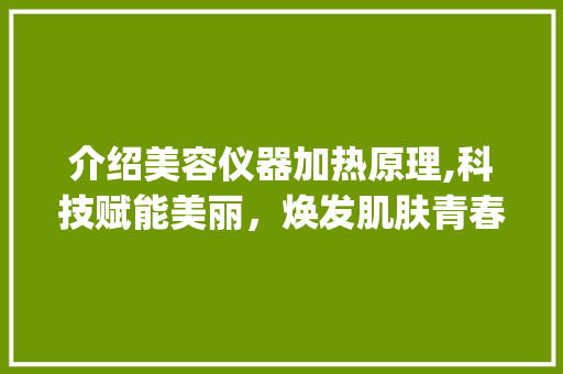 介绍美容仪器加热原理,科技赋能美丽，焕发肌肤青春光彩_美容仪器加热的原理 介绍美容仪器加热原理,科技赋能美丽，焕发肌肤青春光彩_美容仪器加热的原理 饮食拾萃