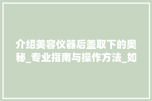 介绍美容仪器后盖取下的奥秘_专业指南与操作方法_如何取下美容仪器后盖 介绍美容仪器后盖取下的奥秘_专业指南与操作方法_如何取下美容仪器后盖 日用科普