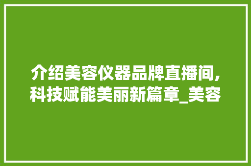 介绍美容仪器品牌直播间,科技赋能美丽新篇章_美容仪器品牌直播间 介绍美容仪器品牌直播间,科技赋能美丽新篇章_美容仪器品牌直播间 家居时尚