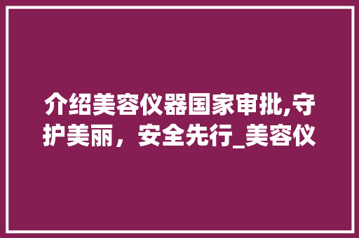 介绍美容仪器国家审批,守护美丽，安全先行_美容仪器国家审批查询 介绍美容仪器国家审批,守护美丽，安全先行_美容仪器国家审批查询 日用科普