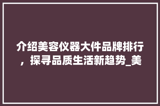 介绍美容仪器大件品牌排行，探寻品质生活新趋势_美容仪器大件品牌排行 介绍美容仪器大件品牌排行，探寻品质生活新趋势_美容仪器大件品牌排行 家居时尚