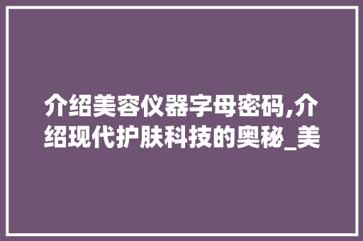 介绍美容仪器字母密码,介绍现代护肤科技的奥秘_美容仪器字母代表什么 介绍美容仪器字母密码,介绍现代护肤科技的奥秘_美容仪器字母代表什么 日用科普