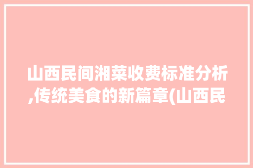 山西民间湘菜收费标准分析,传统美食的新篇章(山西民间湘菜怎么收费标准) 山西民间湘菜收费标准分析,传统美食的新篇章(山西民间湘菜怎么收费标准) 饮食拾萃