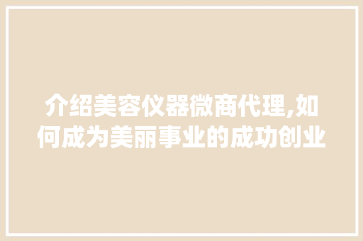 介绍美容仪器微商代理,如何成为美丽事业的成功创业者_美容仪器微商代理 介绍美容仪器微商代理,如何成为美丽事业的成功创业者_美容仪器微商代理 旅行地理