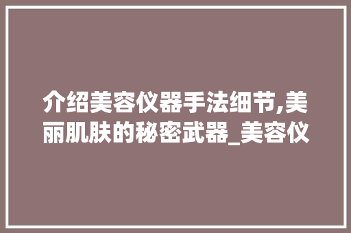 介绍美容仪器手法细节,美丽肌肤的秘密武器_美容仪器手法细节视频 介绍美容仪器手法细节,美丽肌肤的秘密武器_美容仪器手法细节视频 家居时尚