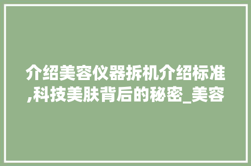 介绍美容仪器拆机介绍标准,科技美肤背后的秘密_美容仪器拆机介绍标准 介绍美容仪器拆机介绍标准,科技美肤背后的秘密_美容仪器拆机介绍标准 养生保健
