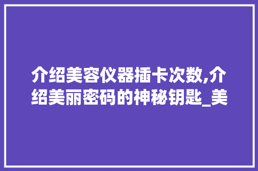 介绍美容仪器插卡次数,介绍美丽密码的神秘钥匙_美容仪器插卡次数解除 介绍美容仪器插卡次数,介绍美丽密码的神秘钥匙_美容仪器插卡次数解除 家居时尚