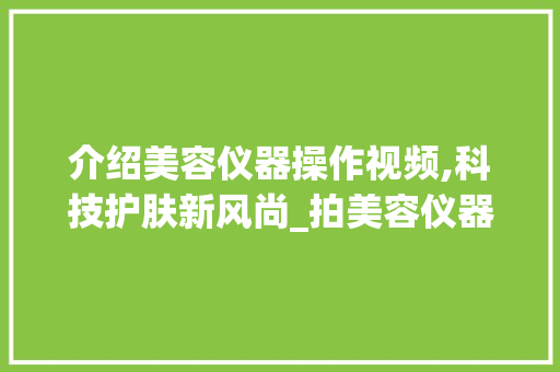 介绍美容仪器操作视频,科技护肤新风尚_拍美容仪器操作视频 介绍美容仪器操作视频,科技护肤新风尚_拍美容仪器操作视频 服饰装扮