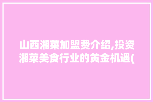 山西湘菜加盟费介绍,投资湘菜美食行业的黄金机遇(山西湘菜加盟费多少) 山西湘菜加盟费介绍,投资湘菜美食行业的黄金机遇(山西湘菜加盟费多少) 饮食拾萃