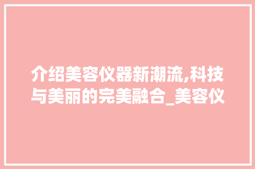 介绍美容仪器新潮流,科技与美丽的完美融合_美容仪器海报创意图 介绍美容仪器新潮流,科技与美丽的完美融合_美容仪器海报创意图 家居时尚