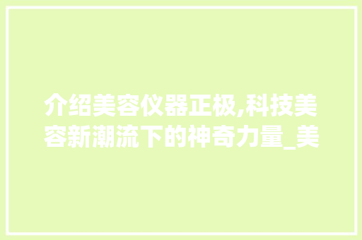 介绍美容仪器正极,科技美容新潮流下的神奇力量_美容仪器正极啥意思 介绍美容仪器正极,科技美容新潮流下的神奇力量_美容仪器正极啥意思 养生保健