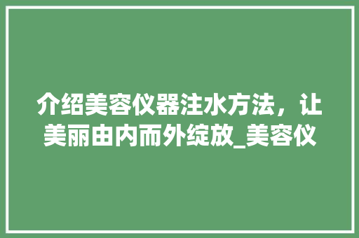 介绍美容仪器注水方法，让美丽由内而外绽放_美容仪器怎么注水的 介绍美容仪器注水方法，让美丽由内而外绽放_美容仪器怎么注水的 动手制作