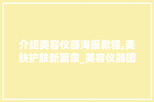 介绍美容仪器海报教程,美肤护肤新篇章_美容仪器图片海报教程 介绍美容仪器海报教程,美肤护肤新篇章_美容仪器图片海报教程 家居时尚