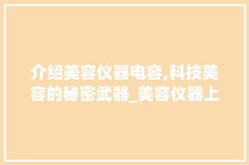 介绍美容仪器电容,科技美容的秘密武器_美容仪器上的电容 介绍美容仪器电容,科技美容的秘密武器_美容仪器上的电容 旅行地理