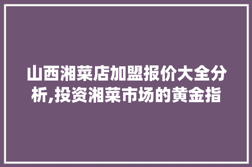 山西湘菜店加盟报价大全分析,投资湘菜市场的黄金指南(山西湘菜店加盟报价大全) 山西湘菜店加盟报价大全分析,投资湘菜市场的黄金指南(山西湘菜店加盟报价大全) 饮食拾萃