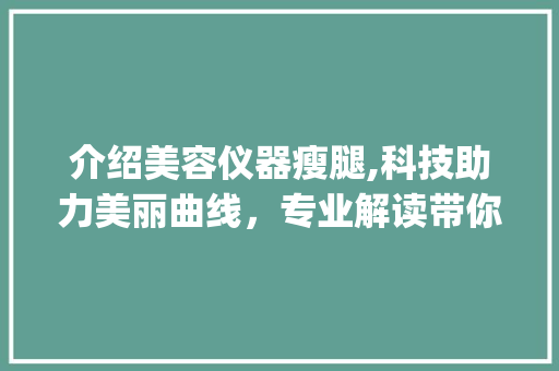 介绍美容仪器瘦腿,科技助力美丽曲线，专业解读带你走进新时代_关于美容仪器瘦腿 旅行地理