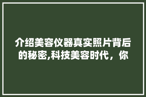 介绍美容仪器真实照片背后的秘密,科技美容时代，你的美丽可以这样守护_美容仪器真实照片图片 介绍美容仪器真实照片背后的秘密,科技美容时代，你的美丽可以这样守护_美容仪器真实照片图片 动手制作
