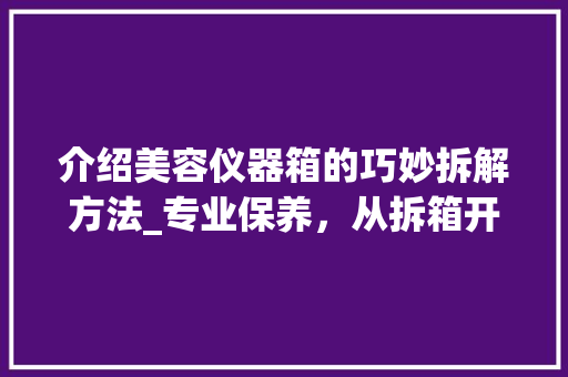 介绍美容仪器箱的巧妙拆解方法_专业保养，从拆箱开始_如何拆美容仪器箱 介绍美容仪器箱的巧妙拆解方法_专业保养，从拆箱开始_如何拆美容仪器箱 动手制作