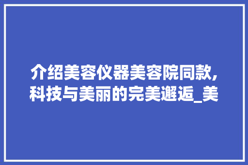 介绍美容仪器美容院同款,科技与美丽的完美邂逅_美容仪器美容院同款 介绍美容仪器美容院同款,科技与美丽的完美邂逅_美容仪器美容院同款 服饰装扮