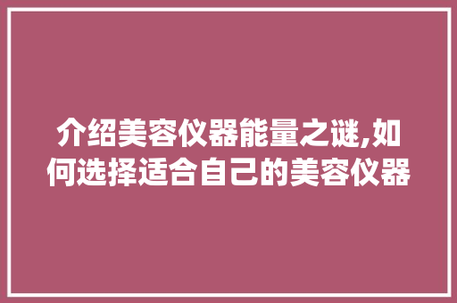 介绍美容仪器能量之谜,如何选择适合自己的美容仪器_美容仪器能量多少正常 介绍美容仪器能量之谜,如何选择适合自己的美容仪器_美容仪器能量多少正常 美容塑身