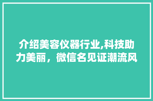 介绍美容仪器行业,科技助力美丽，微信名见证潮流风向标_美容仪器微信名 介绍美容仪器行业,科技助力美丽，微信名见证潮流风向标_美容仪器微信名 饮食拾萃