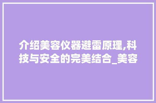 介绍美容仪器避雷原理,科技与安全的完美结合_美容仪器避雷原理视频 介绍美容仪器避雷原理,科技与安全的完美结合_美容仪器避雷原理视频 饮食拾萃