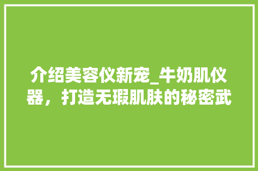 介绍美容仪新宠_牛奶肌仪器，打造无瑕肌肤的秘密武器_美容仪牛奶肌仪器 介绍美容仪新宠_牛奶肌仪器，打造无瑕肌肤的秘密武器_美容仪牛奶肌仪器 旅行地理