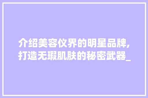 介绍美容仪界的明星品牌,打造无瑕肌肤的秘密武器_仪器美容仪推荐品牌 介绍美容仪界的明星品牌,打造无瑕肌肤的秘密武器_仪器美容仪推荐品牌 饮食拾萃