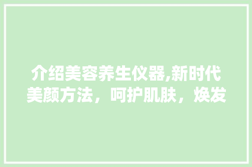 介绍美容养生仪器,新时代美颜方法，呵护肌肤，焕发青春光彩_美容养生仪器海报图片 介绍美容养生仪器,新时代美颜方法，呵护肌肤，焕发青春光彩_美容养生仪器海报图片 动手制作