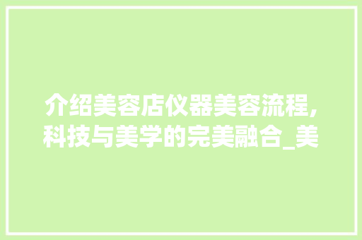 介绍美容店仪器美容流程,科技与美学的完美融合_美容店仪器美容流程视频 介绍美容店仪器美容流程,科技与美学的完美融合_美容店仪器美容流程视频 饮食拾萃