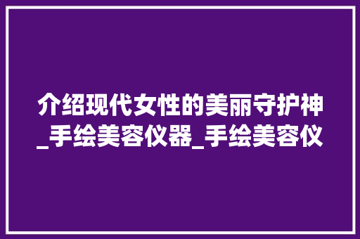 介绍现代女性的美丽守护神_手绘美容仪器_手绘美容仪器图片女生 介绍现代女性的美丽守护神_手绘美容仪器_手绘美容仪器图片女生 美容塑身