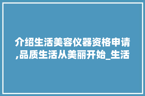 介绍生活美容仪器资格申请,品质生活从美丽开始_生活美容仪器资格申请 介绍生活美容仪器资格申请,品质生活从美丽开始_生活美容仪器资格申请 美容塑身