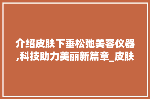 介绍皮肤下垂松弛美容仪器,科技助力美丽新篇章_皮肤下垂松弛美容仪器 介绍皮肤下垂松弛美容仪器,科技助力美丽新篇章_皮肤下垂松弛美容仪器 美容塑身