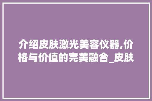 介绍皮肤激光美容仪器,价格与价值的完美融合_皮肤激光美容仪器价格 介绍皮肤激光美容仪器,价格与价值的完美融合_皮肤激光美容仪器价格 饮食拾萃