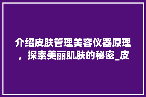 介绍皮肤管理美容仪器原理，探索美丽肌肤的秘密_皮肤管理美容仪器原理 介绍皮肤管理美容仪器原理，探索美丽肌肤的秘密_皮肤管理美容仪器原理 美容塑身