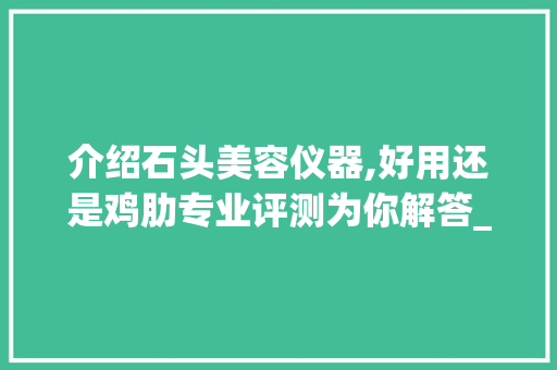 介绍石头美容仪器,好用还是鸡肋专业评测为你解答_石头美容仪器好用吗 介绍石头美容仪器,好用还是鸡肋专业评测为你解答_石头美容仪器好用吗 日用科普