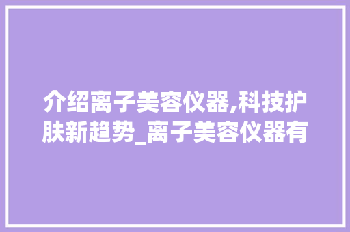 介绍离子美容仪器,科技护肤新趋势_离子美容仪器有哪些 介绍离子美容仪器,科技护肤新趋势_离子美容仪器有哪些 饮食拾萃