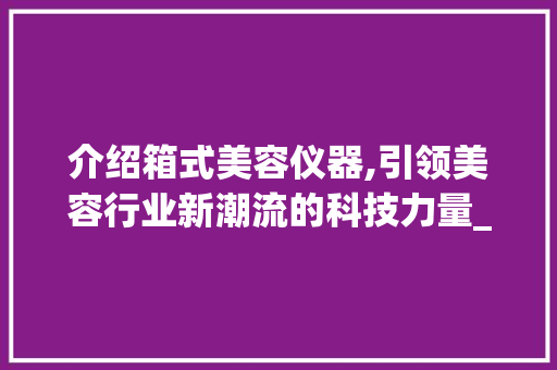 介绍箱式美容仪器,引领美容行业新潮流的科技力量_箱式美容仪器厂家 介绍箱式美容仪器,引领美容行业新潮流的科技力量_箱式美容仪器厂家 动手制作