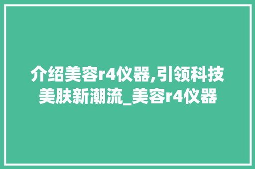 介绍美容r4仪器,引领科技美肤新潮流_美容r4仪器 介绍美容r4仪器,引领科技美肤新潮流_美容r4仪器 养生保健